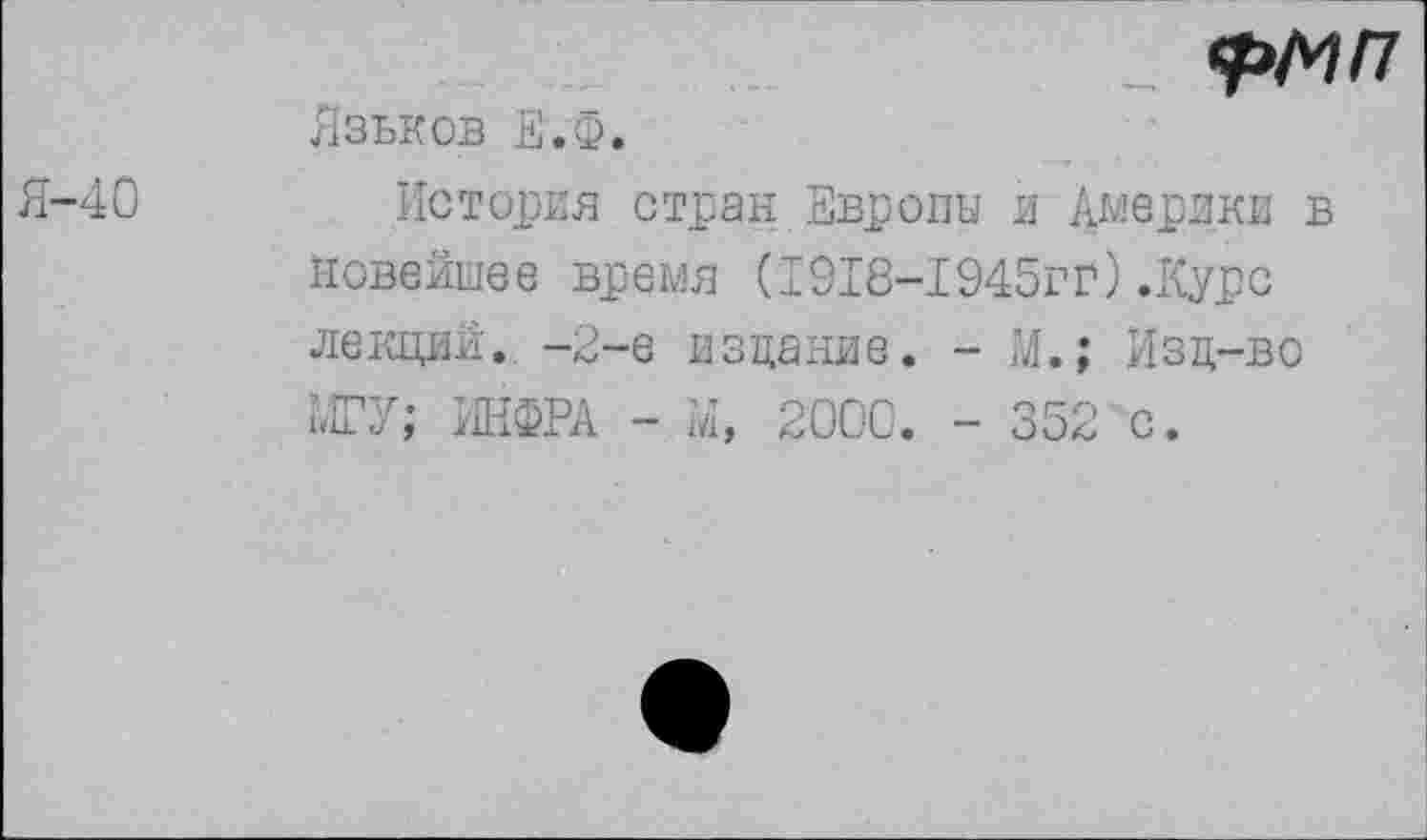 ﻿Я—40
Фмп
Язьков Е.Ф.
История стран Европы и Америки в новейшее время (1918-1945гг).Курс лекций. -2-е издание. - М.; Изд-во МГУ; ИНФРА - М, 2000. - 352 с.